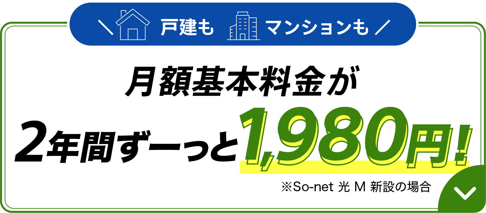 戸建もマンションも月額基本料金が月額基本料金が2年間ずーっと1,980円 ※新設(ソネット 光 M、ソネット 光 L)の場合
