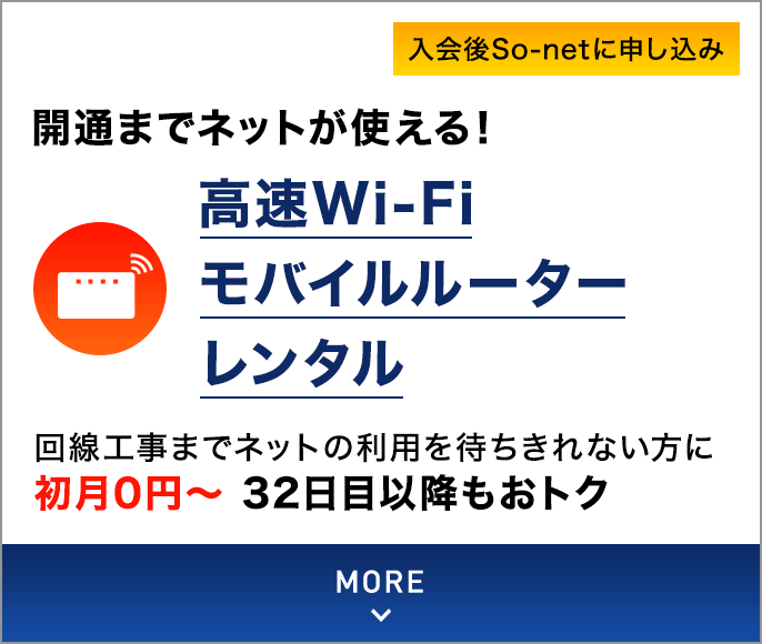 開通までネットが使える！高速Wi-Fiモバイルルーターレンタル 回線工事までネットの利用を待ちきれない方に 初月0円～32日目以降もおトク 入会後So-netに申し込み MORE
