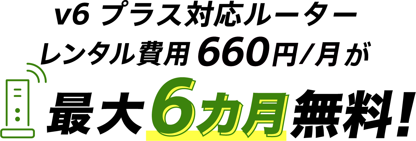 v6プラス対応ルーター割引特典 v6プラス対応ルーターレンタル費用660円/月が最大6カ月無料!