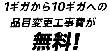 1ギガから10ギガへの品目変更工事費が無料!