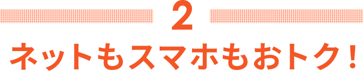 2 ネットもスマホもおトク！