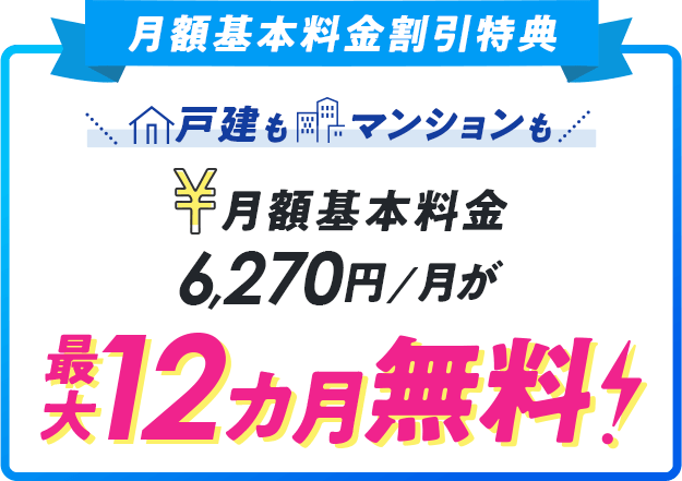 月額基本料金割引特典 戸建もマンションも月額基本料金6,270円が最大12カ月無料！