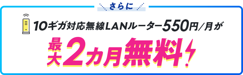 さらに10ギガ対応無線LANルーター550円/月が最大2カ月無料！