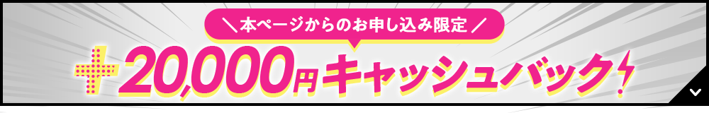 本ページからのお申し込み限定 20,000円キャッシュバック