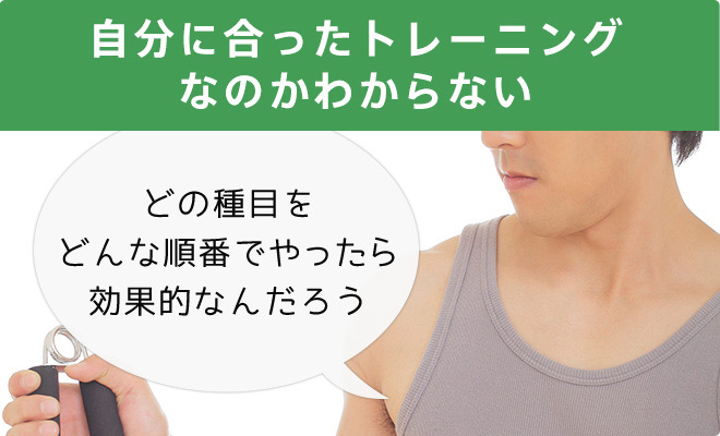 自分に合ったトレーニングなのかわからない どの種目をどんな順番でやったら効果的なんだろう