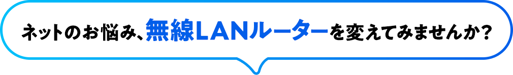 ネットのお悩み、無線LANルーターを変えてみませんか?