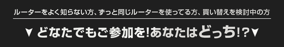 ルーターをよく知らない方、ずっと同じルーターを使ってる方、買い替えを検討中の方、どなたでもご参加を!あなたはどっち!?