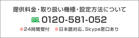 提供料金、取り扱い機種、設定方法について　フリーダイヤル0120-581-05224時間受付、日本語対応、Skype窓口あり